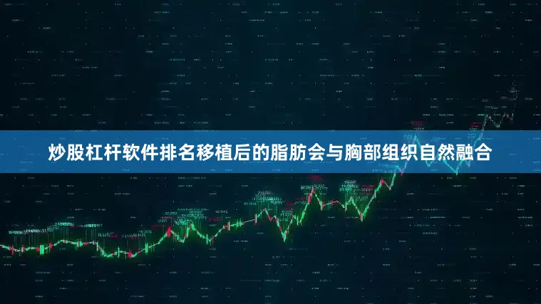 炒股杠杆软件排名移植后的脂肪会与胸部组织自然融合