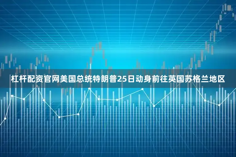 杠杆配资官网美国总统特朗普25日动身前往英国苏格兰地区