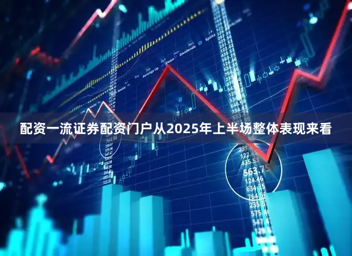 配资一流证券配资门户从2025年上半场整体表现来看