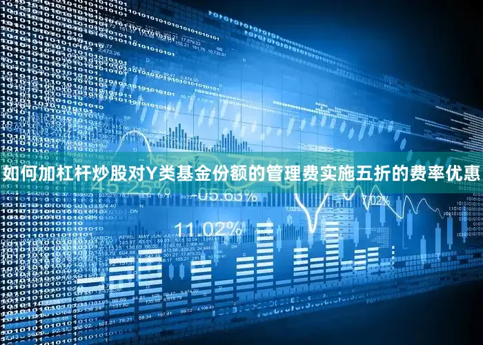 如何加杠杆炒股对Y类基金份额的管理费实施五折的费率优惠