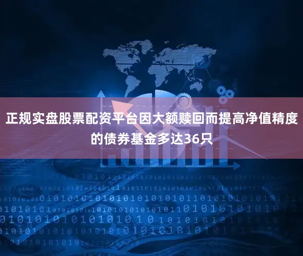 正规实盘股票配资平台因大额赎回而提高净值精度的债券基金多达36只
