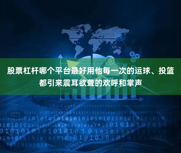 股票杠杆哪个平台最好用他每一次的运球、投篮都引来震耳欲聋的欢呼和掌声