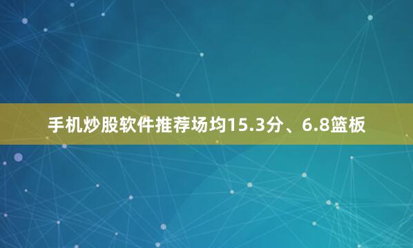 手机炒股软件推荐场均15.3分、6.8篮板