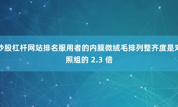 炒股杠杆网站排名服用者的内膜微绒毛排列整齐度是对照组的 2.3 倍
