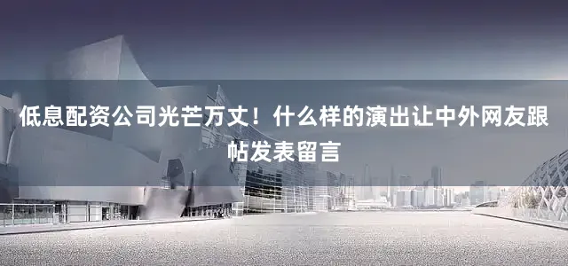 低息配资公司光芒万丈！什么样的演出让中外网友跟帖发表留言