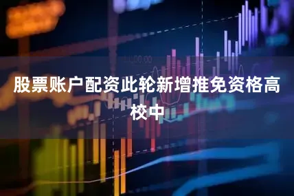 股票账户配资此轮新增推免资格高校中