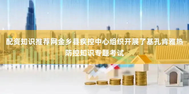 配资知识推荐网金乡县疾控中心组织开展了基孔肯雅热防控知识专题考试