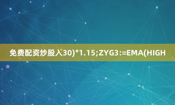 免费配资炒股入30)*1.15;ZYG3:=EMA(HIGH
