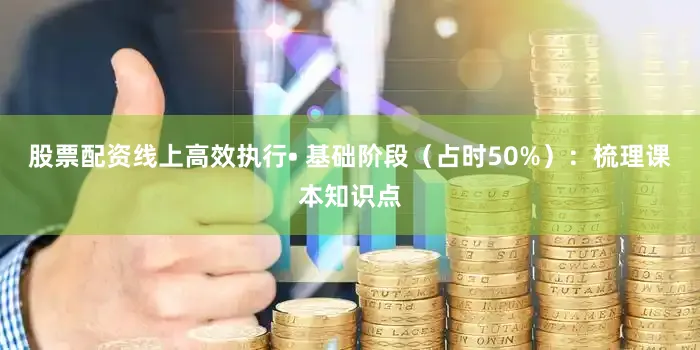 股票配资线上高效执行• 基础阶段（占时50%）：梳理课本知识点