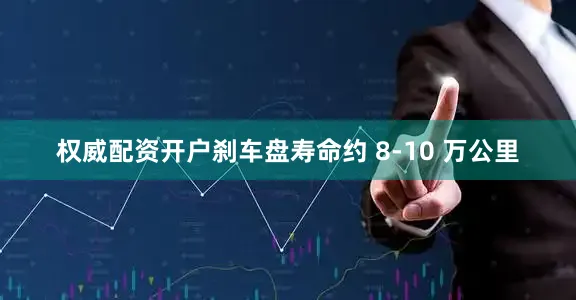 权威配资开户刹车盘寿命约 8-10 万公里