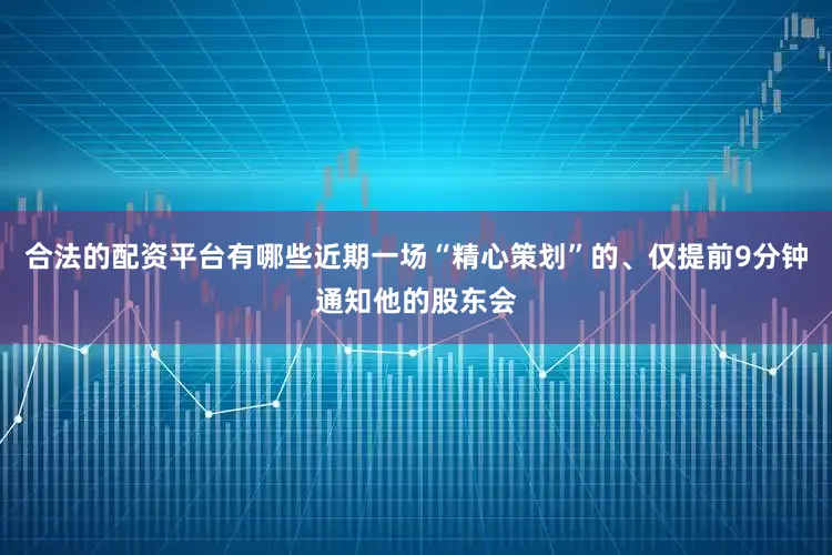 合法的配资平台有哪些近期一场“精心策划”的、仅提前9分钟通知他的股东会