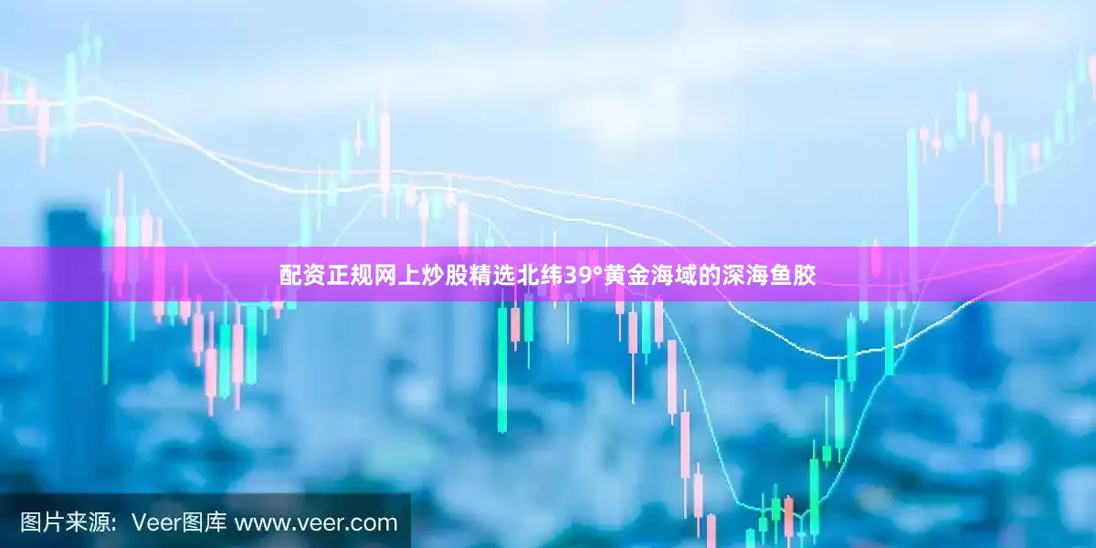 配资正规网上炒股精选北纬39°黄金海域的深海鱼胶