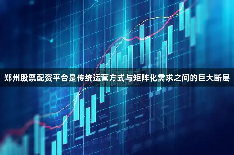 郑州股票配资平台是传统运营方式与矩阵化需求之间的巨大断层