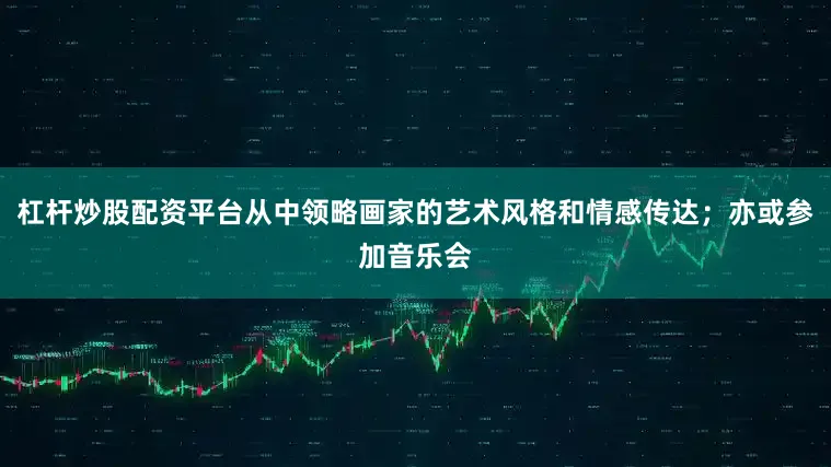 杠杆炒股配资平台从中领略画家的艺术风格和情感传达；亦或参加音乐会