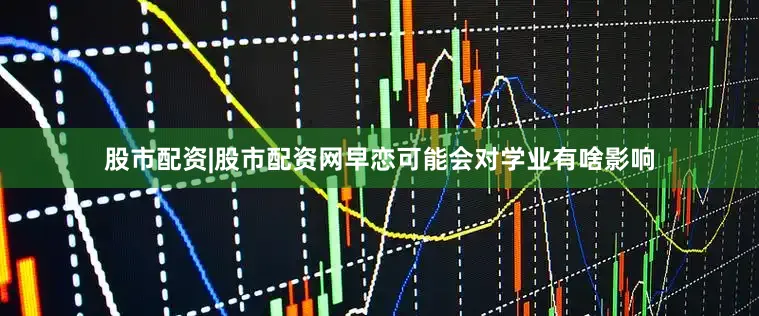 股市配资|股市配资网早恋可能会对学业有啥影响