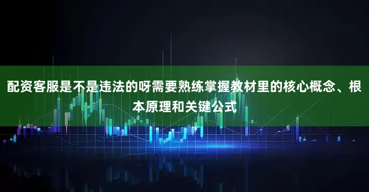 配资客服是不是违法的呀需要熟练掌握教材里的核心概念、根本原理和关键公式
