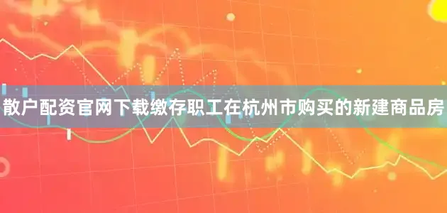 散户配资官网下载缴存职工在杭州市购买的新建商品房