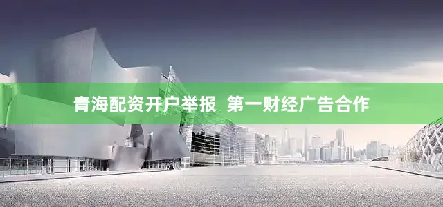 青海配资开户举报  第一财经广告合作