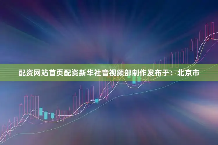 配资网站首页配资新华社音视频部制作发布于：北京市