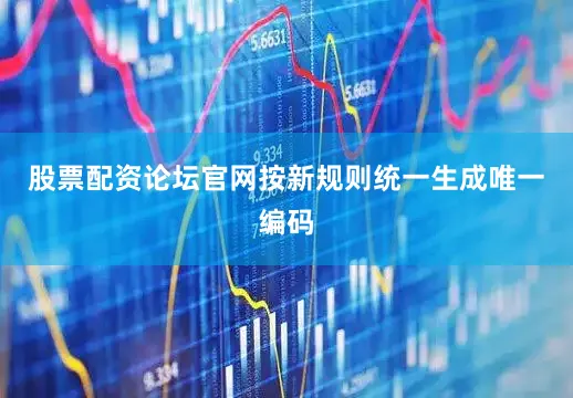 股票配资论坛官网按新规则统一生成唯一编码