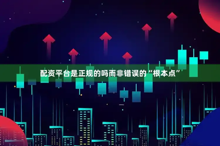 配资平台是正规的吗而非错误的“根本点”