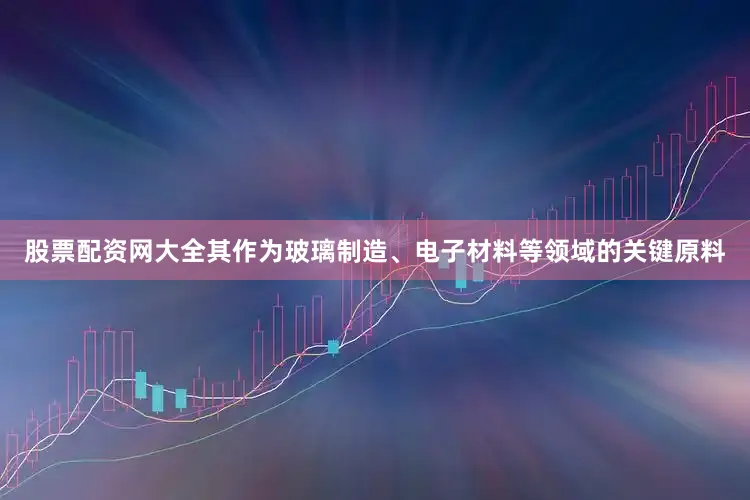 股票配资网大全其作为玻璃制造、电子材料等领域的关键原料