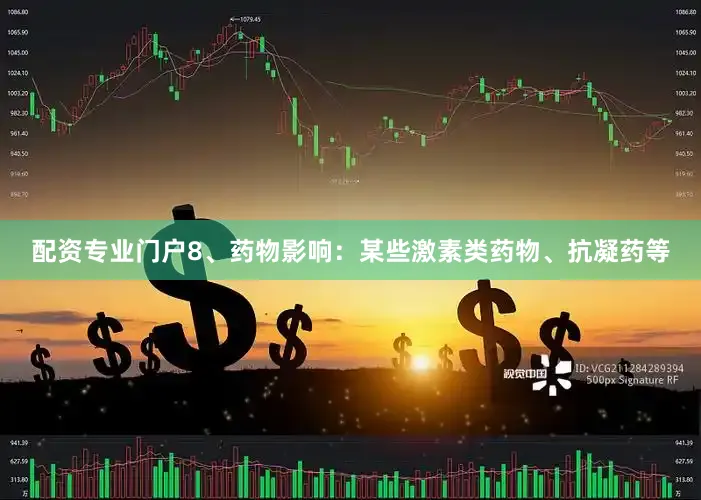 配资专业门户8、药物影响：某些激素类药物、抗凝药等
