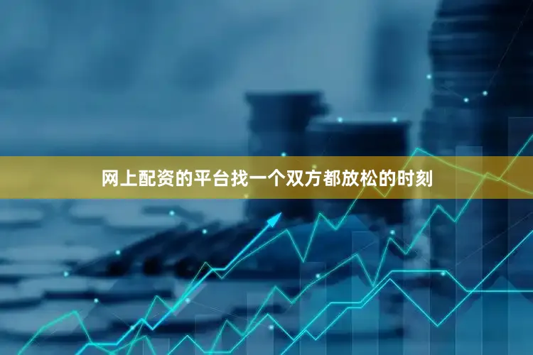 网上配资的平台找一个双方都放松的时刻