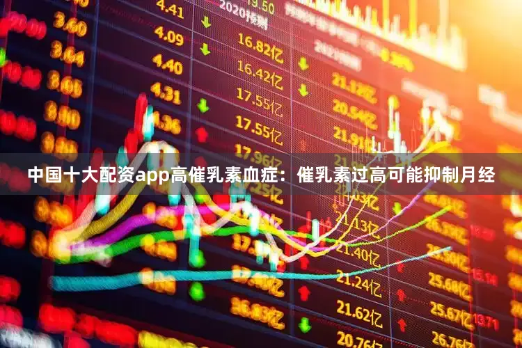 中国十大配资app高催乳素血症：催乳素过高可能抑制月经
