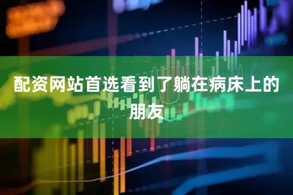 配资网站首选看到了躺在病床上的朋友