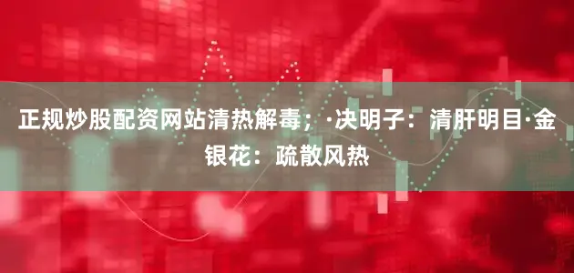 正规炒股配资网站清热解毒；·决明子：清肝明目·金银花：疏散风热