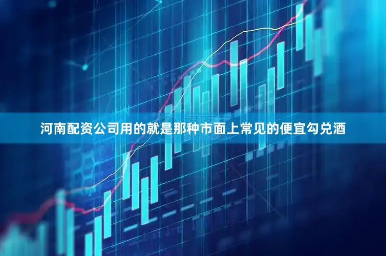河南配资公司用的就是那种市面上常见的便宜勾兑酒