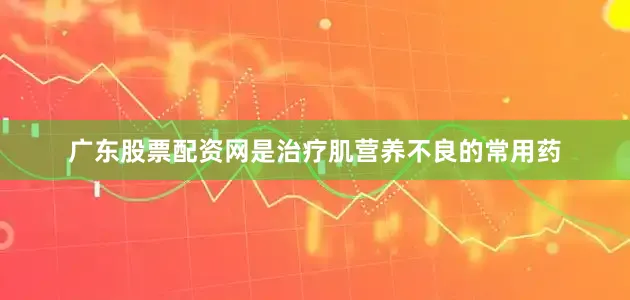 广东股票配资网是治疗肌营养不良的常用药