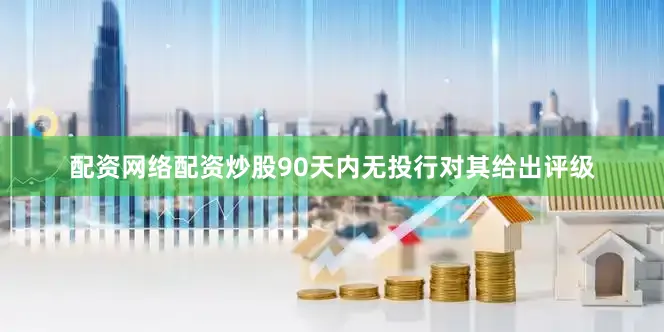 配资网络配资炒股90天内无投行对其给出评级