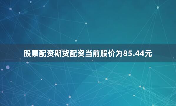 股票配资期货配资当前股价为85.44元