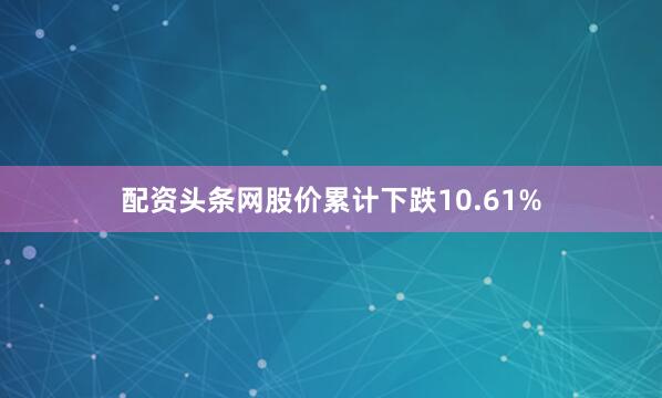 配资头条网股价累计下跌10.61%