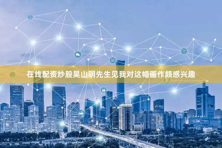 在线配资炒股吴山明先生见我对这幅画作颇感兴趣