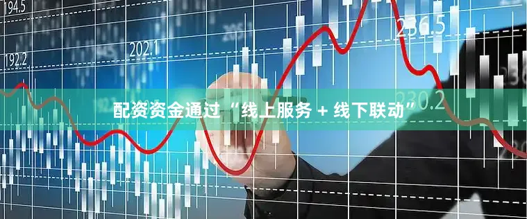 配资资金通过 “线上服务 + 线下联动”