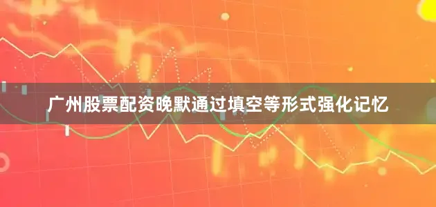 广州股票配资晚默通过填空等形式强化记忆