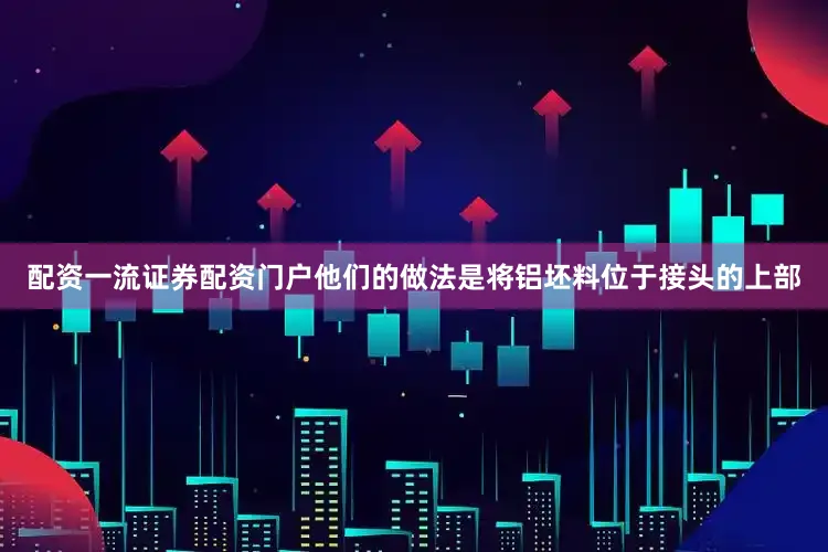 配资一流证券配资门户他们的做法是将铝坯料位于接头的上部