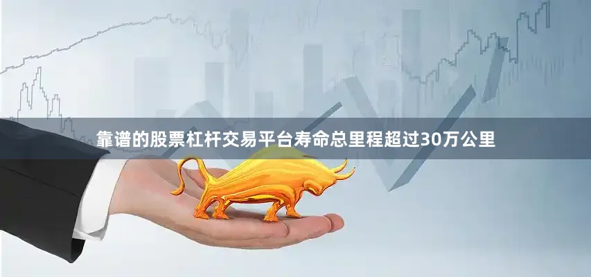 靠谱的股票杠杆交易平台寿命总里程超过30万公里