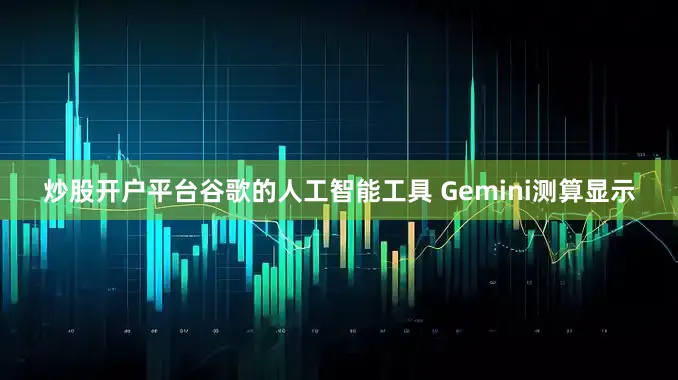 炒股开户平台　　谷歌的人工智能工具 Gemini测算显示