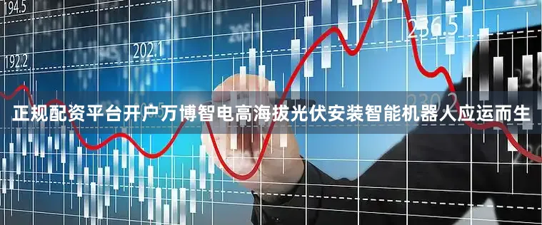 正规配资平台开户万博智电高海拔光伏安装智能机器人应运而生
