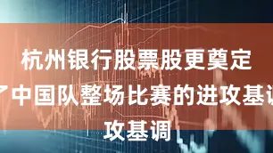 杭州银行股票股更奠定了中国队整场比赛的进攻基调