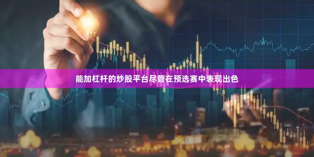 能加杠杆的炒股平台尽管在预选赛中表现出色