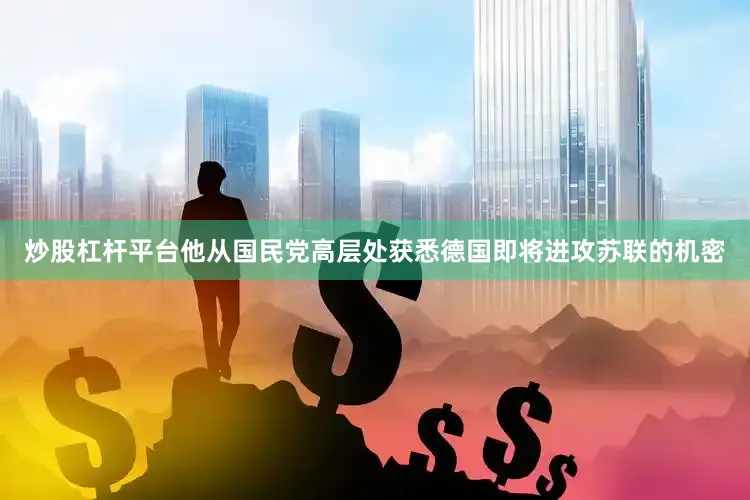 炒股杠杆平台他从国民党高层处获悉德国即将进攻苏联的机密