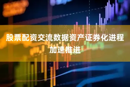 股票配资交流数据资产证券化进程加速推进