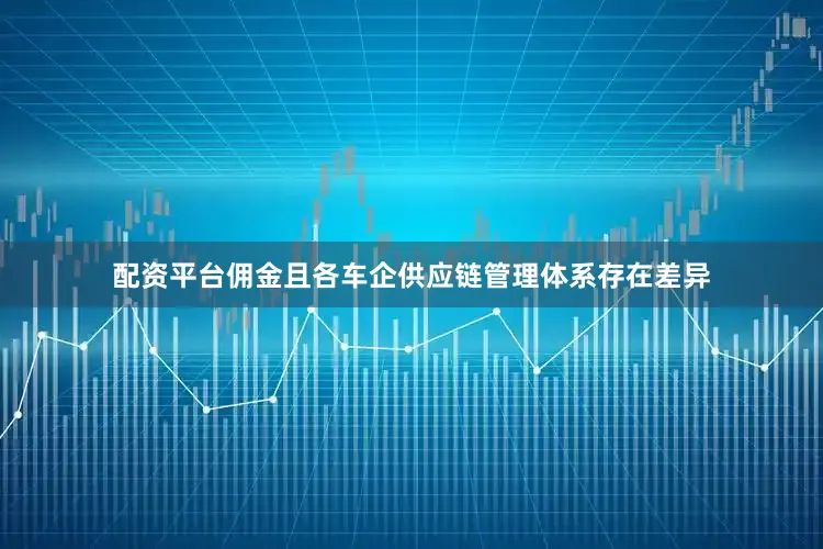 配资平台佣金且各车企供应链管理体系存在差异