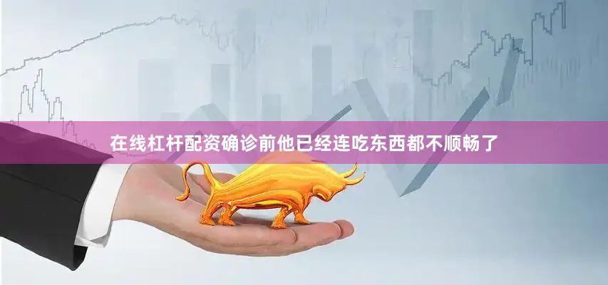 在线杠杆配资确诊前他已经连吃东西都不顺畅了