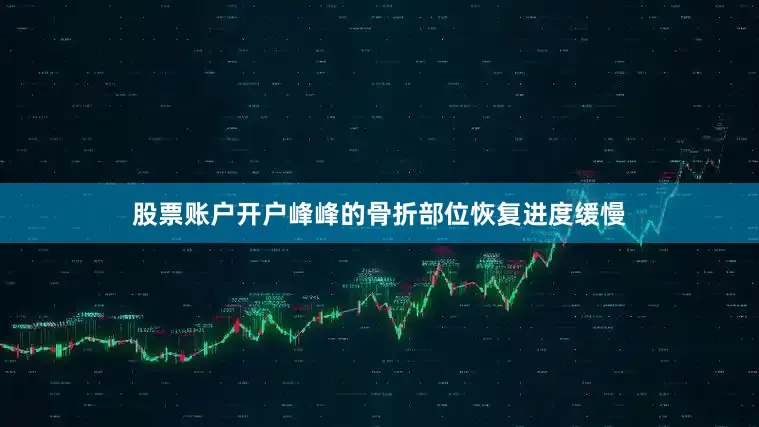 股票账户开户峰峰的骨折部位恢复进度缓慢